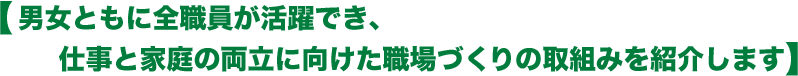 男女ともに全職員が活躍でき、仕事と家庭の両立に向けた職場づくりの取組みを紹介します