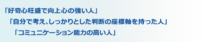「好奇心旺盛で向上心の強い人」「自分で考え、しっかりとした判断の座標軸を持った人」「コミュニケーション能力の高い人」